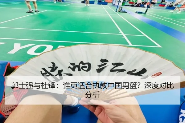 郭士强与杜锋：谁更适合执教中国男篮？深度对比分析